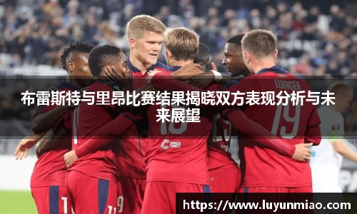 布雷斯特与里昂比赛结果揭晓双方表现分析与未来展望