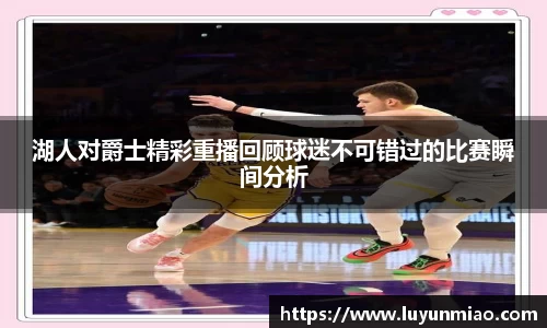 湖人对爵士精彩重播回顾球迷不可错过的比赛瞬间分析