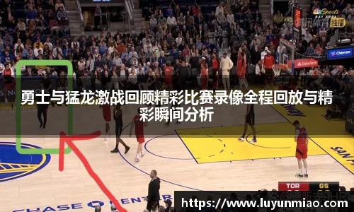 勇士与猛龙激战回顾精彩比赛录像全程回放与精彩瞬间分析