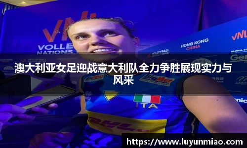 澳大利亚女足迎战意大利队全力争胜展现实力与风采