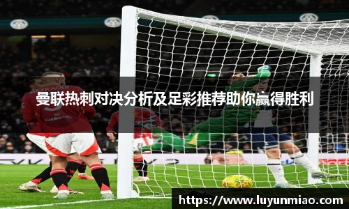 曼联热刺对决分析及足彩推荐助你赢得胜利