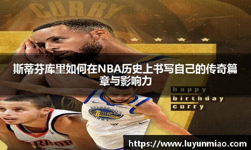 斯蒂芬库里如何在NBA历史上书写自己的传奇篇章与影响力