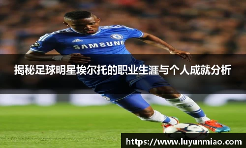揭秘足球明星埃尔托的职业生涯与个人成就分析