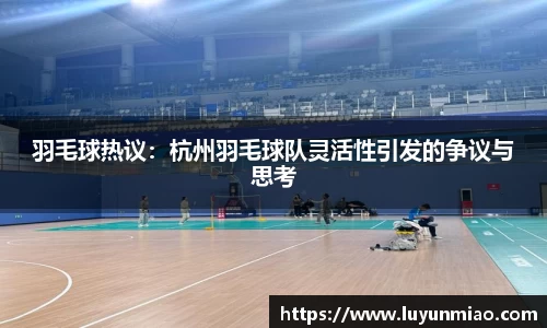 羽毛球热议：杭州羽毛球队灵活性引发的争议与思考