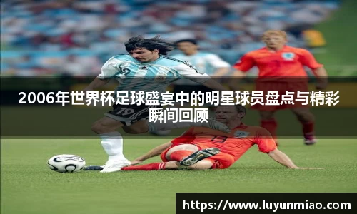2006年世界杯足球盛宴中的明星球员盘点与精彩瞬间回顾