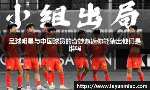 足球明星与中国球员的奇妙邂逅你能猜出他们是谁吗