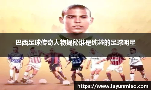 巴西足球传奇人物揭秘谁是纯粹的足球明星