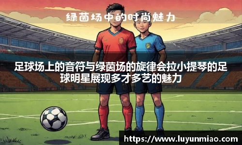 足球场上的音符与绿茵场的旋律会拉小提琴的足球明星展现多才多艺的魅力