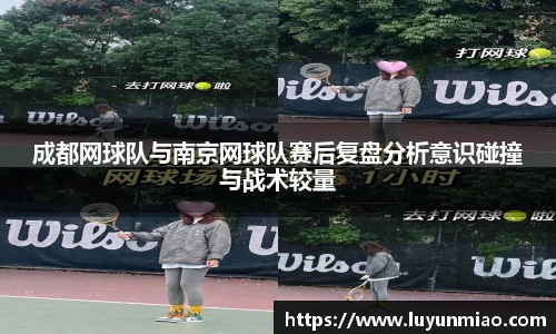 成都网球队与南京网球队赛后复盘分析意识碰撞与战术较量