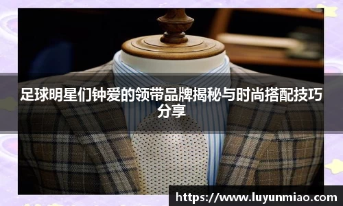 足球明星们钟爱的领带品牌揭秘与时尚搭配技巧分享